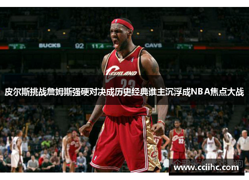 皮尔斯挑战詹姆斯强硬对决成历史经典谁主沉浮成NBA焦点大战