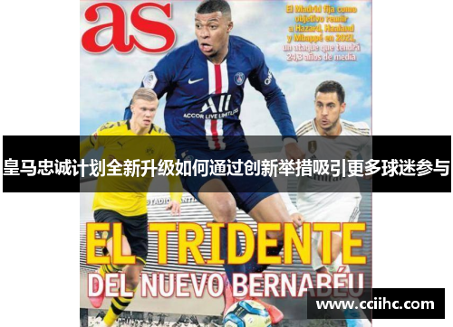 皇马忠诚计划全新升级如何通过创新举措吸引更多球迷参与