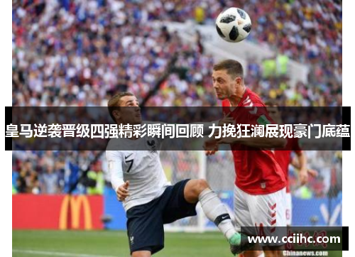 皇马逆袭晋级四强精彩瞬间回顾 力挽狂澜展现豪门底蕴