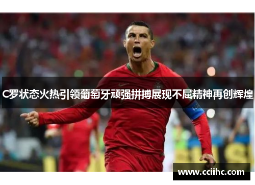C罗状态火热引领葡萄牙顽强拼搏展现不屈精神再创辉煌