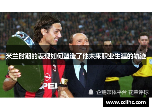 米兰时期的表现如何塑造了他未来职业生涯的轨迹