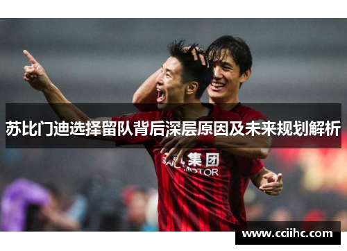 苏比门迪选择留队背后深层原因及未来规划解析