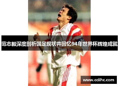 范志毅深度剖析国足现状并回忆94年世界杯辉煌成就