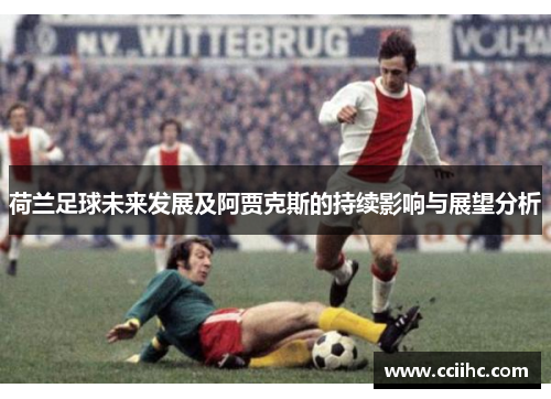 荷兰足球未来发展及阿贾克斯的持续影响与展望分析