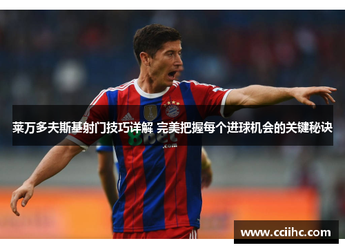 莱万多夫斯基射门技巧详解 完美把握每个进球机会的关键秘诀