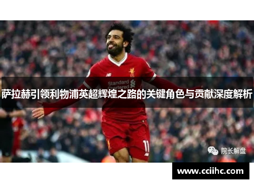 萨拉赫引领利物浦英超辉煌之路的关键角色与贡献深度解析