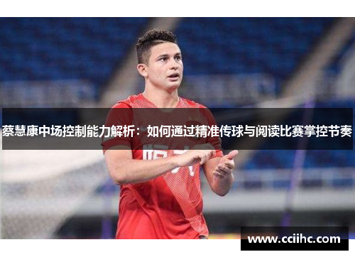蔡慧康中场控制能力解析：如何通过精准传球与阅读比赛掌控节奏