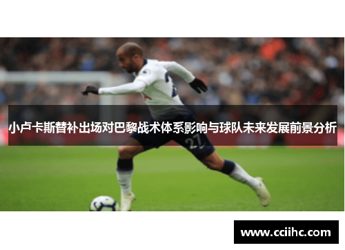 小卢卡斯替补出场对巴黎战术体系影响与球队未来发展前景分析