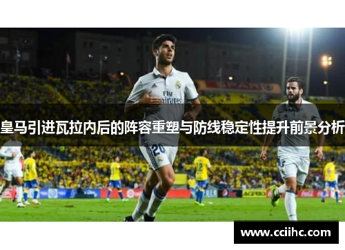 皇马引进瓦拉内后的阵容重塑与防线稳定性提升前景分析