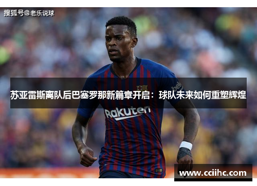 苏亚雷斯离队后巴塞罗那新篇章开启：球队未来如何重塑辉煌