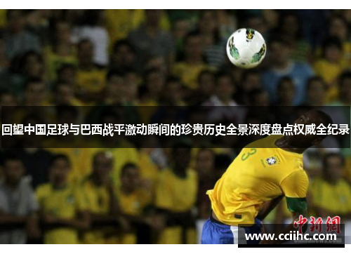回望中国足球与巴西战平激动瞬间的珍贵历史全景深度盘点权威全纪录